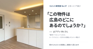 「この物件、どこにあるんですか？」立地・エリア選びの疑問に答える【コメント研究室#7】（表紙：@アディ-i9b さんのコメント「この物件は広島のどこにあるのでしょうか？」）